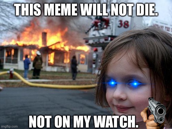 Disaster Girl | THIS MEME WILL NOT DIE. NOT ON MY WATCH. | image tagged in memes,disaster girl | made w/ Imgflip meme maker