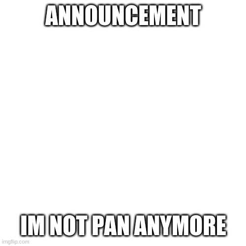 BAI BAI PAN | ANNOUNCEMENT; IM NOT PAN ANYMORE | image tagged in memes,blank transparent square | made w/ Imgflip meme maker