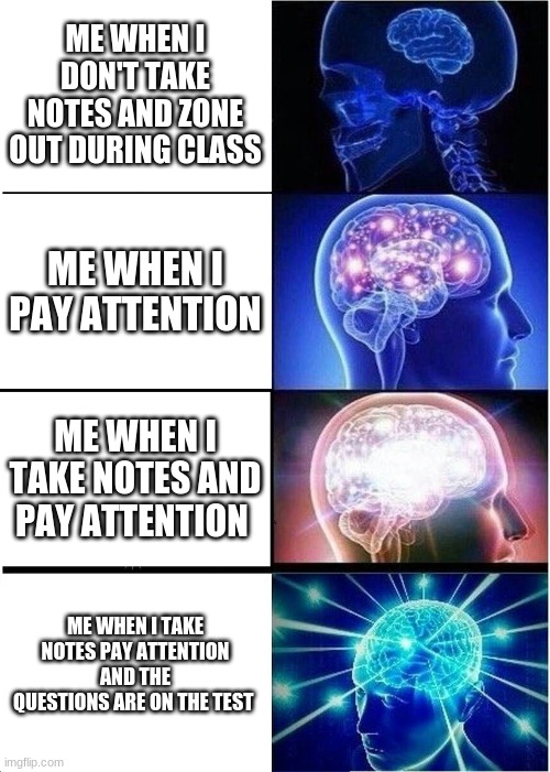 Expanding Brain | ME WHEN I DON'T TAKE NOTES AND ZONE OUT DURING CLASS; ME WHEN I PAY ATTENTION; ME WHEN I TAKE NOTES AND PAY ATTENTION; ME WHEN I TAKE NOTES PAY ATTENTION AND THE QUESTIONS ARE ON THE TEST | image tagged in memes,expanding brain | made w/ Imgflip meme maker