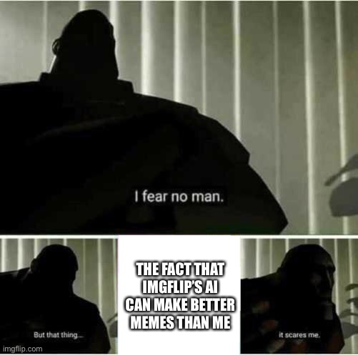 Next meme will be AI based | THE FACT THAT IMGFLIP’S AI CAN MAKE BETTER MEMES THAN ME | image tagged in i fear no man | made w/ Imgflip meme maker