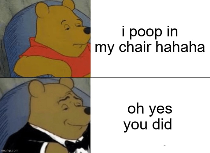 i pooped | i poop in my chair hahaha; oh yes you did | image tagged in memes,tuxedo winnie the pooh | made w/ Imgflip meme maker