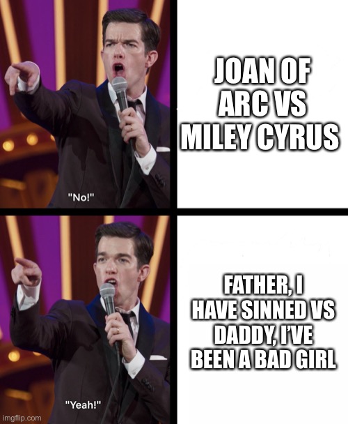 h a n n a h   m o n t a n a | JOAN OF ARC VS MILEY CYRUS; FATHER, I HAVE SINNED VS DADDY, I’VE BEEN A BAD GIRL | image tagged in john mulaney no/yes | made w/ Imgflip meme maker