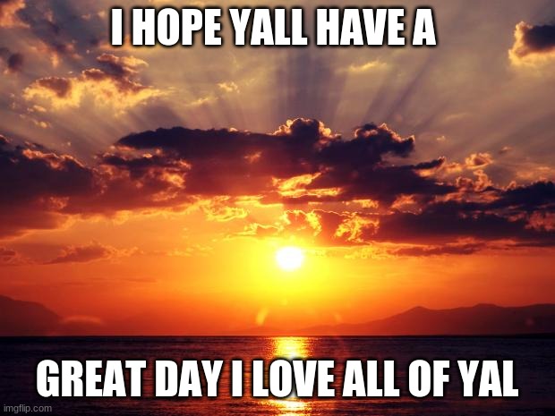 luv yall | I HOPE YALL HAVE A; GREAT DAY I LOVE ALL OF YAL | image tagged in sunset | made w/ Imgflip meme maker