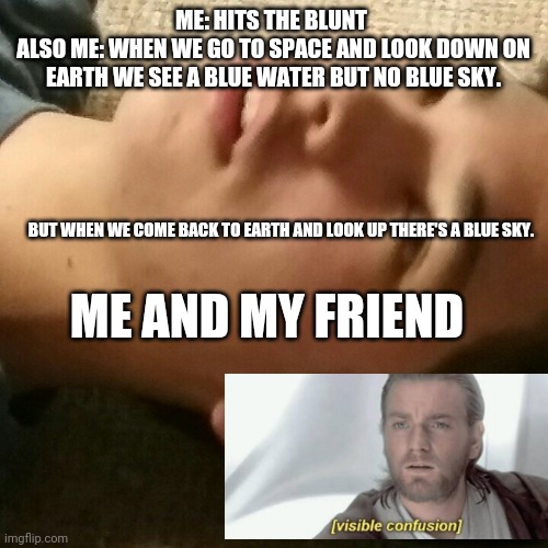 Floor Guy | ME: HITS THE BLUNT 
ALSO ME: WHEN WE GO TO SPACE AND LOOK DOWN ON EARTH WE SEE A BLUE WATER BUT NO BLUE SKY. BUT WHEN WE COME BACK TO EARTH AND LOOK UP THERE'S A BLUE SKY. ME AND MY FRIEND | image tagged in floor guy | made w/ Imgflip meme maker