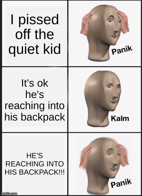 Quiet kid | I pissed off the quiet kid; It's ok he's reaching into his backpack; HE'S REACHING INTO HIS BACKPACK!!! | image tagged in memes,panik kalm panik | made w/ Imgflip meme maker