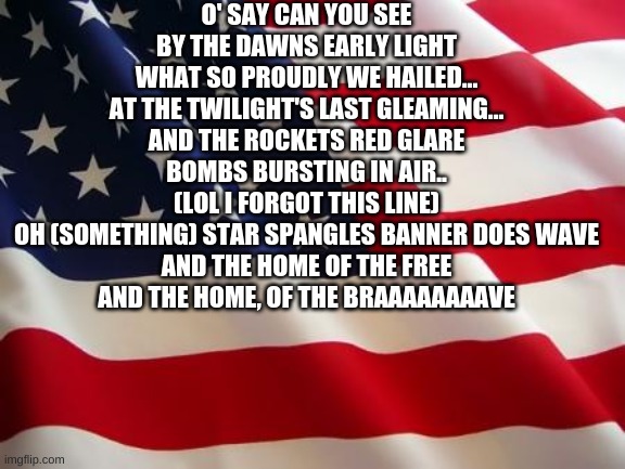 American flag | O' SAY CAN YOU SEE
BY THE DAWNS EARLY LIGHT
WHAT SO PROUDLY WE HAILED...
AT THE TWILIGHT'S LAST GLEAMING...
AND THE ROCKETS RED GLARE
BOMBS  | image tagged in american flag | made w/ Imgflip meme maker