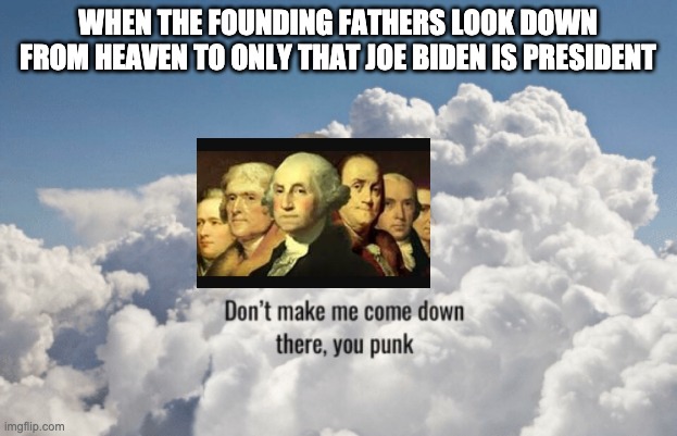 The founding fathers | WHEN THE FOUNDING FATHERS LOOK DOWN FROM HEAVEN TO ONLY THAT JOE BIDEN IS PRESIDENT | image tagged in don't make me come down there you punk | made w/ Imgflip meme maker