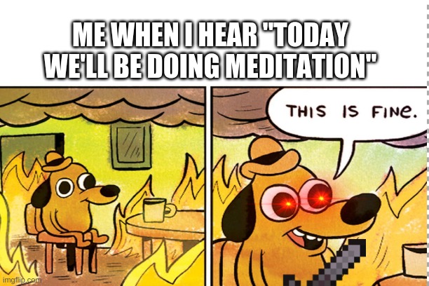 ME WHEN I HEAR "TODAY WE'LL BE DOING MEDITATION" | image tagged in school,meditation,phys ed | made w/ Imgflip meme maker