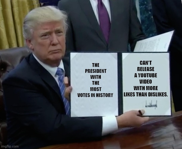 Trump Bill Signing | THE PRESIDENT WITH THE MOST VOTES IN HISTORY; CAN'T RELEASE A YOUTUBE VIDEO WITH MORE LIKES THAN DISLIKES. | image tagged in memes,trump bill signing | made w/ Imgflip meme maker