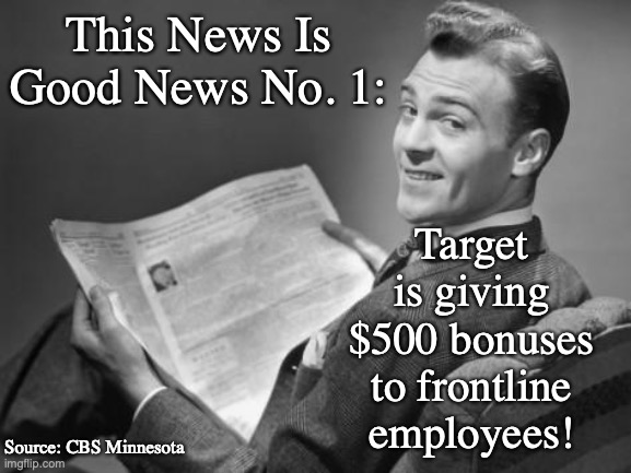 A new imgflip news program: Every single day, a recent piece of news that actually makes you happier | This News Is Good News No. 1:; Target is giving $500 bonuses to frontline employees! Source: CBS Minnesota | image tagged in 50's newspaper | made w/ Imgflip meme maker