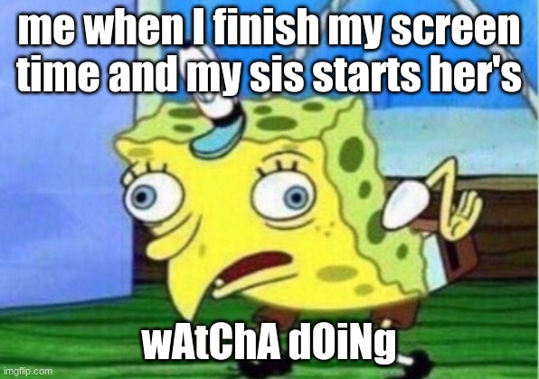 Mocking Spongebob Meme | me when I finish my screen time and my sis starts her's; wAtChA dOiNg | image tagged in memes,mocking spongebob | made w/ Imgflip meme maker