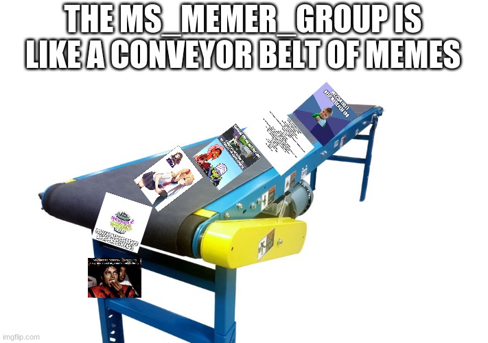 *machine noises* | THE MS_MEMER_GROUP IS LIKE A CONVEYOR BELT OF MEMES | image tagged in funny,funny memes,lmao,memes | made w/ Imgflip meme maker