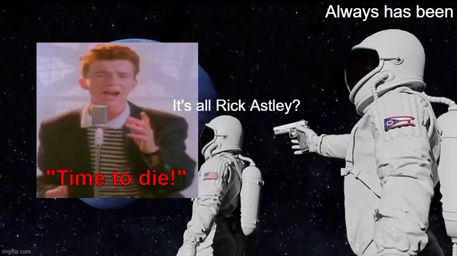 Its all Rick Astley | Always has been; It's all Rick Astley? "Time to die!" | image tagged in memes,always has been | made w/ Imgflip meme maker