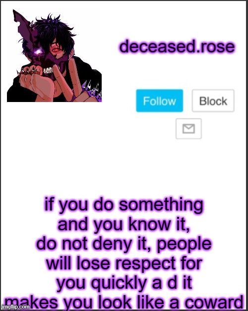 rose's announcement template lol | if you do something and you know it, do not deny it, people will lose respect for you quickly a d it makes you look like a coward | image tagged in rose's announcement template lol | made w/ Imgflip meme maker