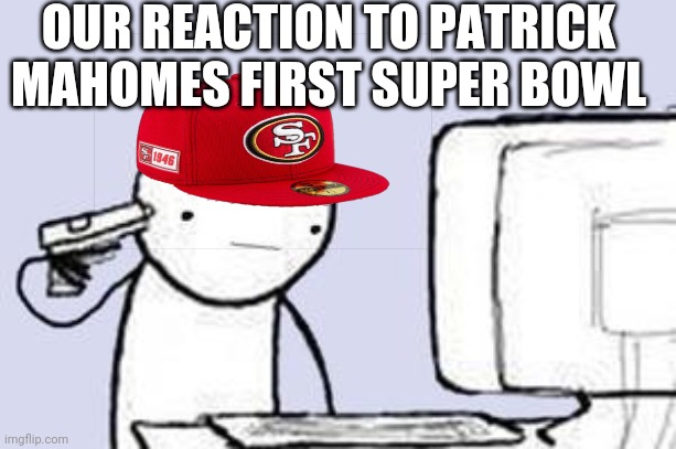 Computer Suicide | OUR REACTION TO PATRICK MAHOMES FIRST SUPER BOWL | image tagged in computer suicide | made w/ Imgflip meme maker