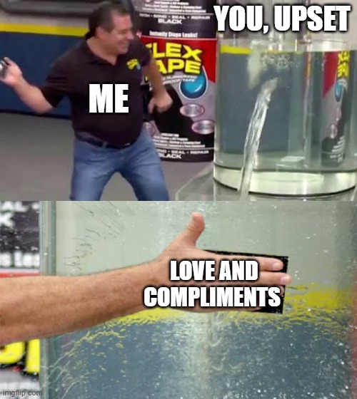 :)) | YOU, UPSET; ME; LOVE AND COMPLIMENTS | image tagged in flex tape | made w/ Imgflip meme maker