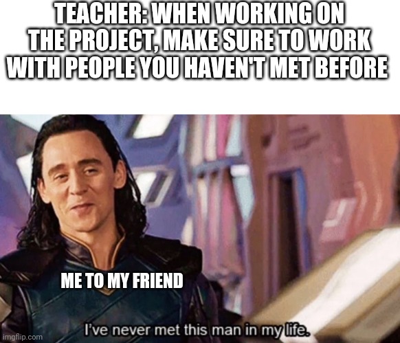 I’ve never met this man in my life |  TEACHER: WHEN WORKING ON THE PROJECT, MAKE SURE TO WORK WITH PEOPLE YOU HAVEN'T MET BEFORE; ME TO MY FRIEND | image tagged in i ve never met this man in my life | made w/ Imgflip meme maker