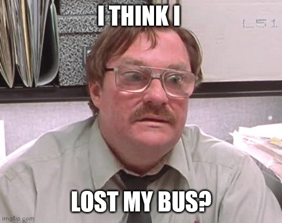 Milton | I THINK I; LOST MY BUS? | image tagged in milton | made w/ Imgflip meme maker
