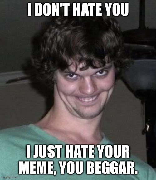 Creepy guy  | I DON’T HATE YOU I JUST HATE YOUR MEME, YOU BEGGAR. | image tagged in creepy guy | made w/ Imgflip meme maker
