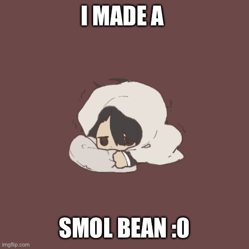 I MADE A; SMOL BEAN :0 | made w/ Imgflip meme maker