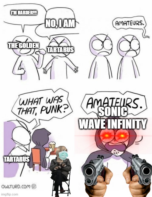 Amateurs | I'M HARDER!!! NO, I AM; THE GOLDEN; TARTARUS; SONIC WAVE INFINITY; TARTARUS | image tagged in amateurs | made w/ Imgflip meme maker