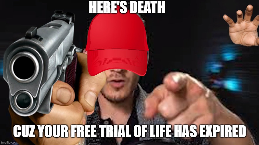 Yea | HERE'S DEATH; CUZ YOUR FREE TRIAL OF LIFE HAS EXPIRED | image tagged in your free trial of living has ended | made w/ Imgflip meme maker