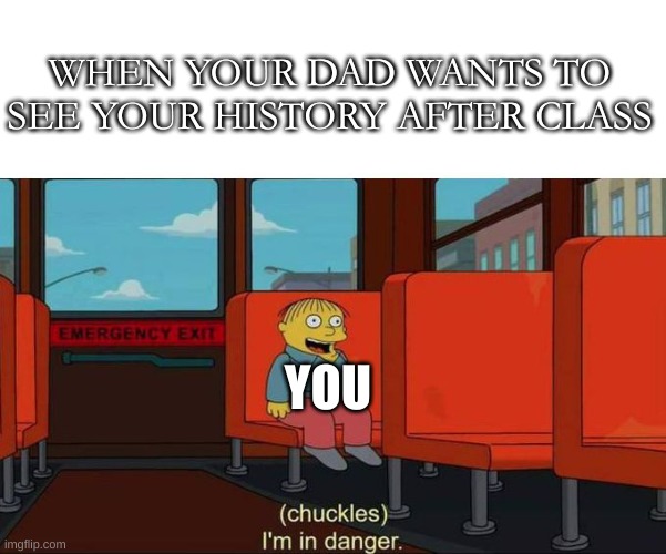 Oh shoot | WHEN YOUR DAD WANTS TO SEE YOUR HISTORY AFTER CLASS; YOU | image tagged in i'm in danger blank place above | made w/ Imgflip meme maker