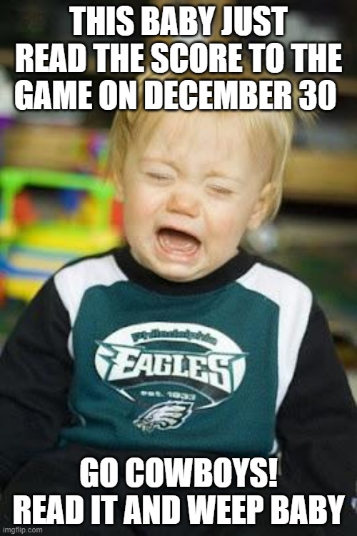 eagles are cry babies | THIS BABY JUST READ THE SCORE TO THE GAME ON DECEMBER 30; GO COWBOYS! READ IT AND WEEP BABY | image tagged in eagles are cry babies | made w/ Imgflip meme maker