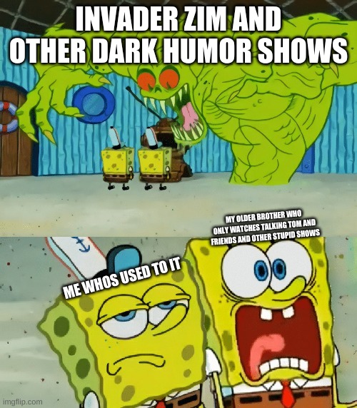 Me vs Brother | INVADER ZIM AND OTHER DARK HUMOR SHOWS; MY OLDER BROTHER WHO ONLY WATCHES TALKING TOM AND FRIENDS AND OTHER STUPID SHOWS; ME WHOS USED TO IT | image tagged in 2 spongebobs monster | made w/ Imgflip meme maker