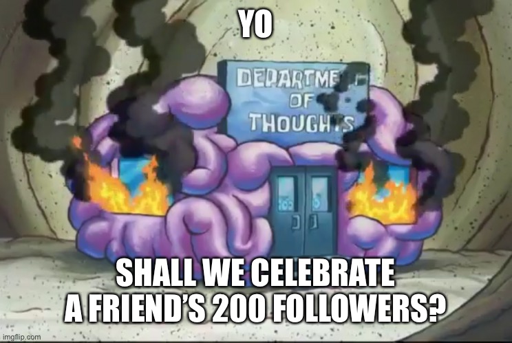 Brain Fire | YO; SHALL WE CELEBRATE A FRIEND’S 200 FOLLOWERS? | image tagged in brain fire | made w/ Imgflip meme maker