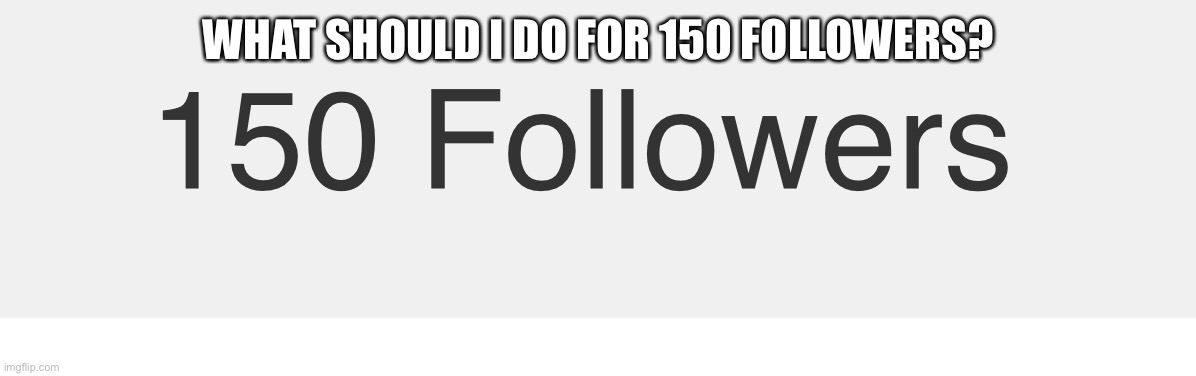 Xd | WHAT SHOULD I DO FOR 150 FOLLOWERS? | image tagged in oop,150 | made w/ Imgflip meme maker