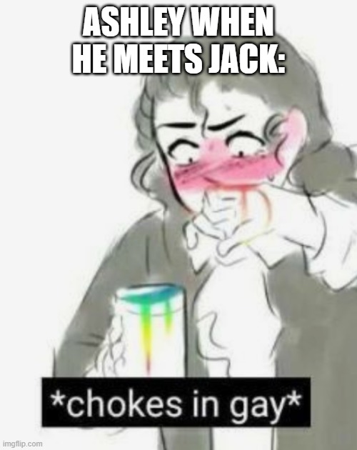 Ashley is an oc of mine | ASHLEY WHEN HE MEETS JACK: | image tagged in chokes in gay | made w/ Imgflip meme maker
