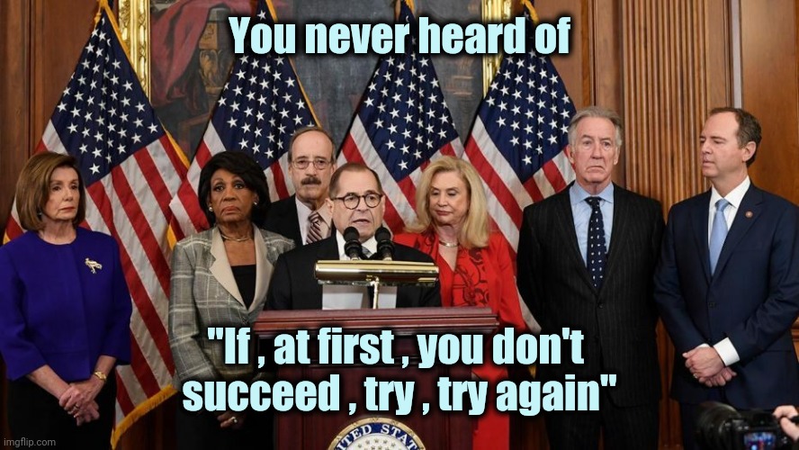 House Democrats | You never heard of "If , at first , you don't 
succeed , try , try again" | image tagged in house democrats | made w/ Imgflip meme maker