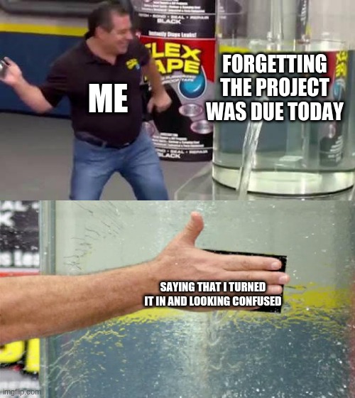 Flex Tape | FORGETTING THE PROJECT WAS DUE TODAY; ME; SAYING THAT I TURNED IT IN AND LOOKING CONFUSED | image tagged in flex tape | made w/ Imgflip meme maker