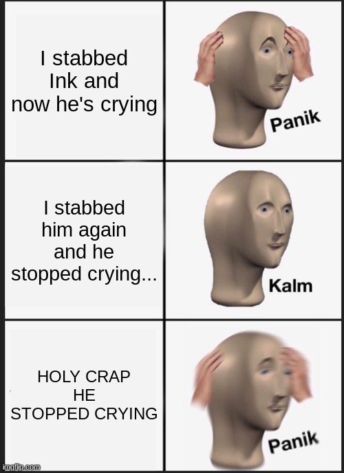 Ink, baby you good? | I stabbed Ink and now he's crying; I stabbed him again and he stopped crying... HOLY CRAP HE STOPPED CRYING | image tagged in memes,panik kalm panik | made w/ Imgflip meme maker