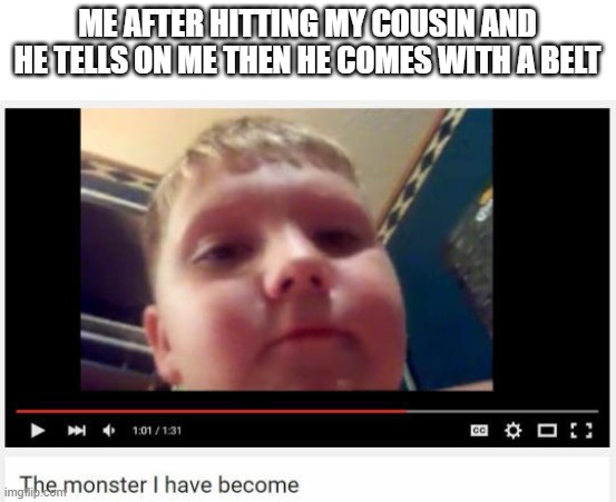 the monster I have become | ME AFTER HITTING MY COUSIN AND HE TELLS ON ME THEN HE COMES WITH A BELT | image tagged in the monster i have become | made w/ Imgflip meme maker