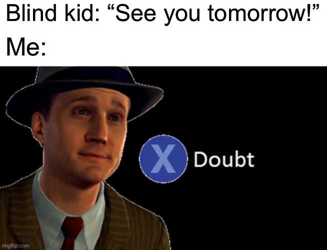 See you tomorrow! | Blind kid: “See you tomorrow!”; Me: | image tagged in blank white template,x/ doubt,funny,memes,blind,dark humor | made w/ Imgflip meme maker