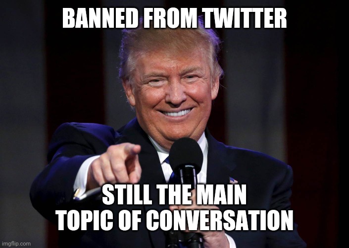 Twitter should just shut up | BANNED FROM TWITTER; STILL THE MAIN TOPIC OF CONVERSATION | image tagged in trump laughing at haters,freedom of speech,well yes but actually no,antisocial,media | made w/ Imgflip meme maker