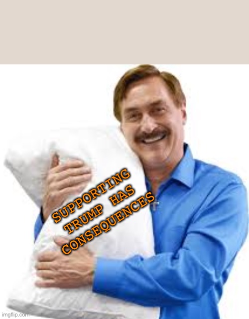 my pillow guy | SUPPORTING TRUMP HAS CONSEQUENCES | image tagged in my pillow guy | made w/ Imgflip meme maker