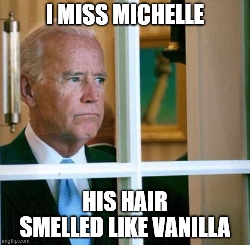 Sad Joe Biden | I MISS MICHELLE; HIS HAIR SMELLED LIKE VANILLA | image tagged in sad joe biden | made w/ Imgflip meme maker