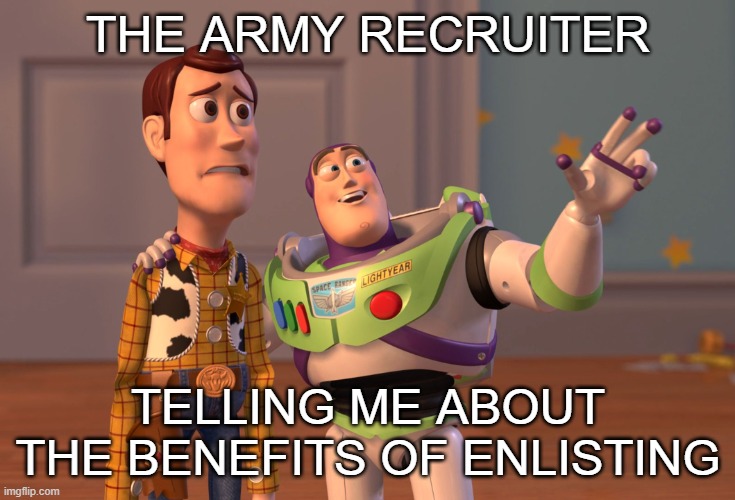 true | THE ARMY RECRUITER; TELLING ME ABOUT THE BENEFITS OF ENLISTING | image tagged in memes,x x everywhere | made w/ Imgflip meme maker