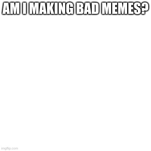 welp | AM I MAKING BAD MEMES? | image tagged in memes,blank transparent square | made w/ Imgflip meme maker