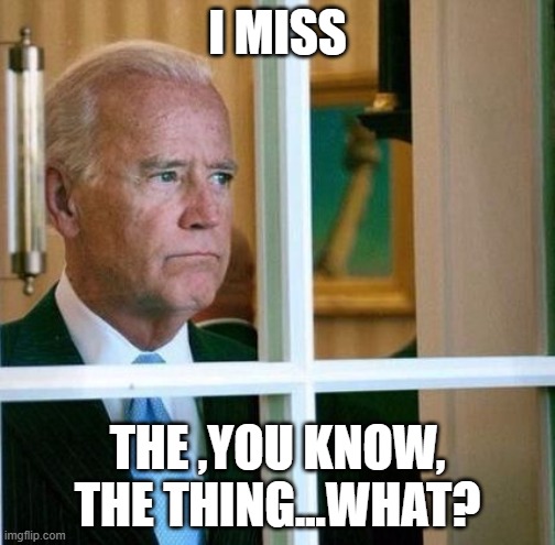 Sad Joe Biden | I MISS; THE ,YOU KNOW, THE THING...WHAT? | image tagged in sad joe biden | made w/ Imgflip meme maker