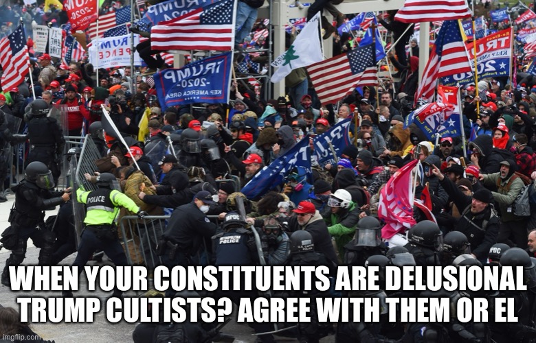 WHEN YOUR CONSTITUENTS ARE DELUSIONAL TRUMP CULTISTS? AGREE WITH THEM OR ELSE | made w/ Imgflip meme maker