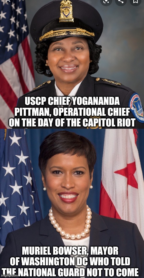 The faces of white privilege | USCP CHIEF YOGANANDA PITTMAN, OPERATIONAL CHIEF ON THE DAY OF THE CAPITOL RIOT; MURIEL BOWSER, MAYOR OF WASHINGTON DC WHO TOLD THE NATIONAL GUARD NOT TO COME | image tagged in white privilege,washington dc,riots,false flag | made w/ Imgflip meme maker
