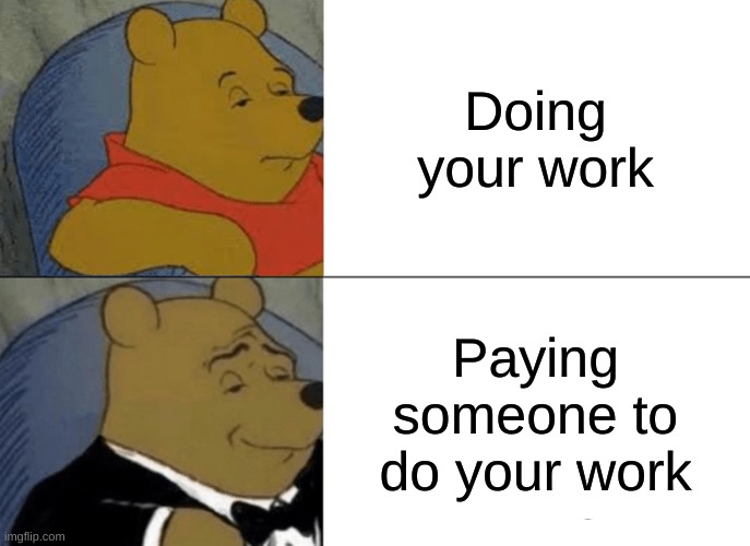 Tuxedo Winnie The Pooh | Doing your work; Paying someone to do your work | image tagged in memes,tuxedo winnie the pooh | made w/ Imgflip meme maker