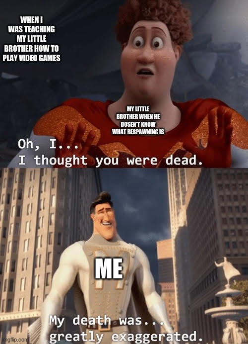 :) | WHEN I WAS TEACHING MY LITTLE BROTHER HOW TO PLAY VIDEO GAMES; MY LITTLE BROTHER WHEN HE DOSEN'T KNOW WHAT RESPAWNING IS; ME | image tagged in my death was greatly exaggerated | made w/ Imgflip meme maker