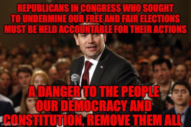 Marco Rubio Campaigning | REPUBLICANS IN CONGRESS WHO SOUGHT TO UNDERMINE OUR FREE AND FAIR ELECTIONS MUST BE HELD ACCOUNTABLE FOR THEIR ACTIONS; A DANGER TO THE PEOPLE OUR DEMOCRACY AND CONSTITUTION, REMOVE THEM ALL | image tagged in marco rubio campaigning | made w/ Imgflip meme maker