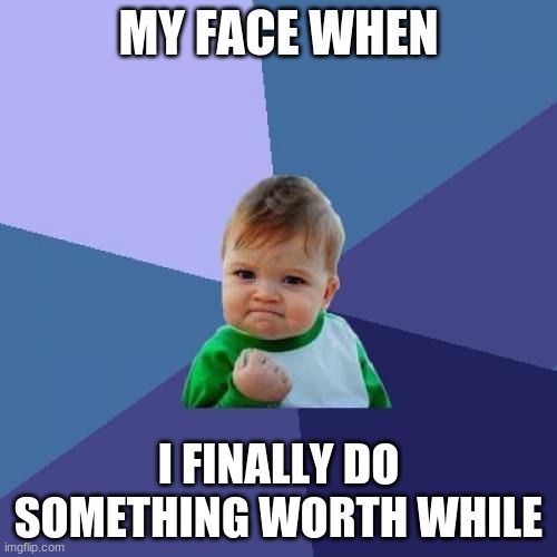 Success Kid Meme | MY FACE WHEN; I FINALLY DO SOMETHING WORTH WHILE | image tagged in memes,success kid | made w/ Imgflip meme maker