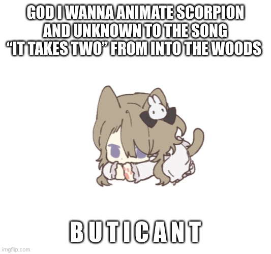 *screams In tired * | GOD I WANNA ANIMATE SCORPION AND UNKNOWN TO THE SONG “IT TAKES TWO” FROM INTO THE WOODS; B U T I C A N T | made w/ Imgflip meme maker